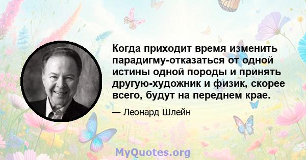 Когда приходит время изменить парадигму-отказаться от одной истины одной породы и принять другую-художник и физик, скорее всего, будут на переднем крае.