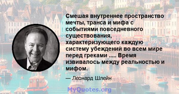 Смешая внутреннее пространство мечты, транса и мифа с событиями повседневного существования, характеризующего каждую систему убеждений во всем мире перед греками ..... Время извивалось между реальностью и мифом.