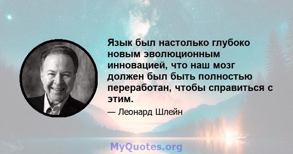 Язык был настолько глубоко новым эволюционным инновацией, что наш мозг должен был быть полностью переработан, чтобы справиться с этим.