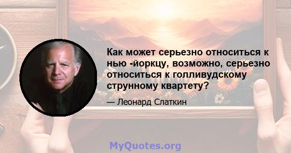 Как может серьезно относиться к нью -йоркцу, возможно, серьезно относиться к голливудскому струнному квартету?