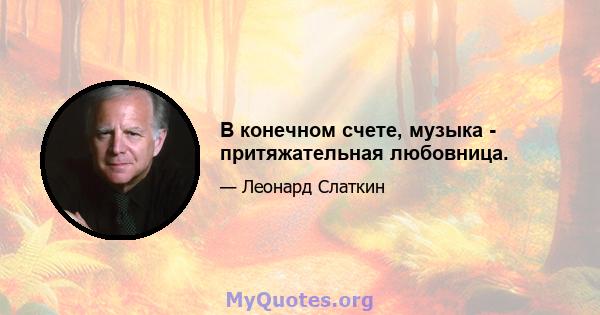 В конечном счете, музыка - притяжательная любовница.