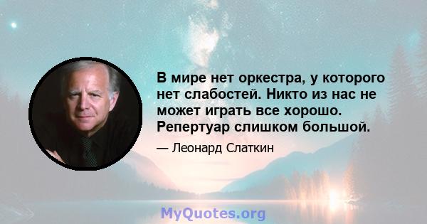 В мире нет оркестра, у которого нет слабостей. Никто из нас не может играть все хорошо. Репертуар слишком большой.