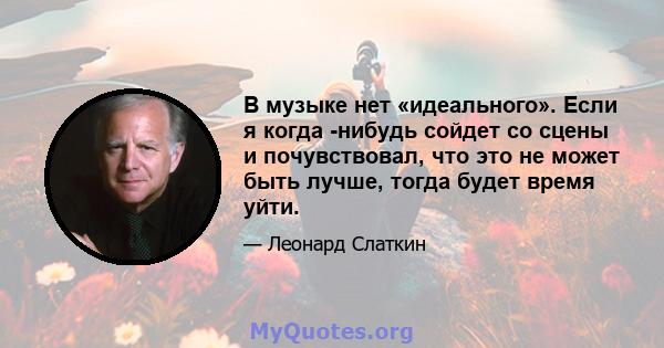 В музыке нет «идеального». Если я когда -нибудь сойдет со сцены и почувствовал, что это не может быть лучше, тогда будет время уйти.