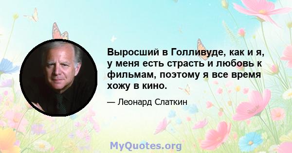 Выросший в Голливуде, как и я, у меня есть страсть и любовь к фильмам, поэтому я все время хожу в кино.