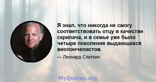 Я знал, что никогда не смогу соответствовать отцу в качестве скрипача, и в семье уже было четыре поколения выдающихся виолончелистов.