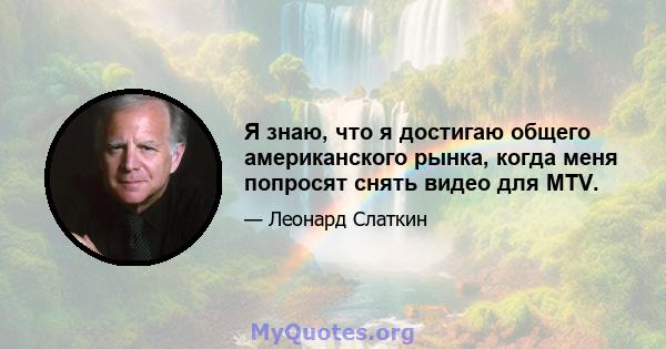 Я знаю, что я достигаю общего американского рынка, когда меня попросят снять видео для MTV.