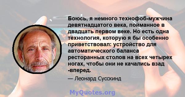 Боюсь, я немного технофоб-мужчина девятнадцатого века, пойманное в двадцать первом веке. Но есть одна технология, которую я бы особенно приветствовал: устройство для автоматического баланса ресторанных столов на всех