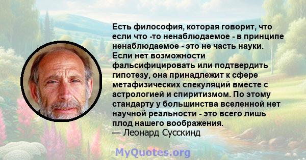 Есть философия, которая говорит, что если что -то ненаблюдаемое - в принципе ненаблюдаемое - это не часть науки. Если нет возможности фальсифицировать или подтвердить гипотезу, она принадлежит к сфере метафизических