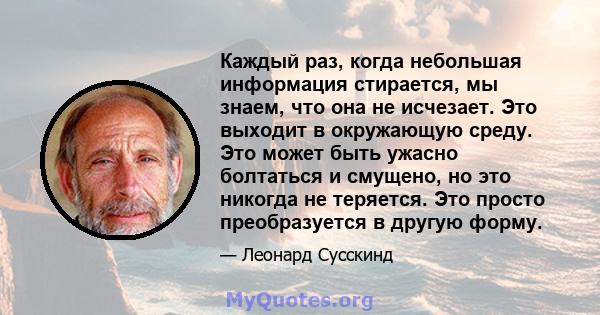 Каждый раз, когда небольшая информация стирается, мы знаем, что она не исчезает. Это выходит в окружающую среду. Это может быть ужасно болтаться и смущено, но это никогда не теряется. Это просто преобразуется в другую