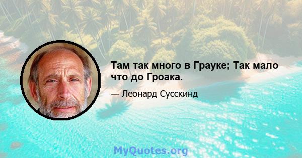 Там так много в Грауке; Так мало что до Гроака.