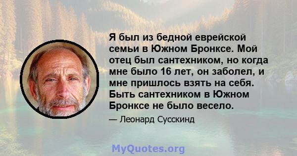 Я был из бедной еврейской семьи в Южном Бронксе. Мой отец был сантехником, но когда мне было 16 лет, он заболел, и мне пришлось взять на себя. Быть сантехником в Южном Бронксе не было весело.