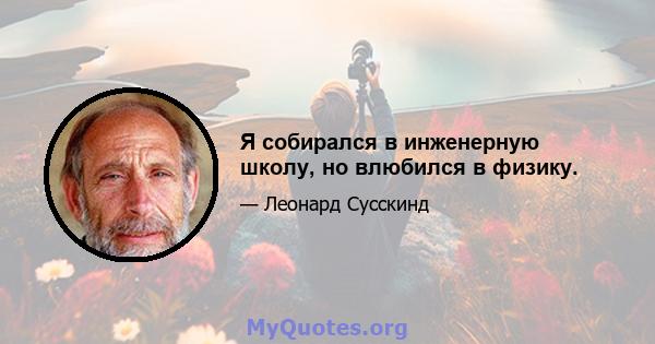 Я собирался в инженерную школу, но влюбился в физику.