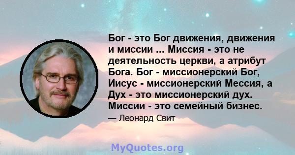 Бог - это Бог движения, движения и миссии ... Миссия - это не деятельность церкви, а атрибут Бога. Бог - миссионерский Бог, Иисус - миссионерский Мессия, а Дух - это миссионерский дух. Миссии - это семейный бизнес.