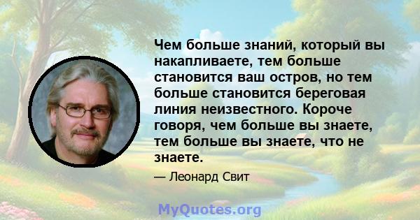 Чем больше знаний, который вы накапливаете, тем больше становится ваш остров, но тем больше становится береговая линия неизвестного. Короче говоря, чем больше вы знаете, тем больше вы знаете, что не знаете.