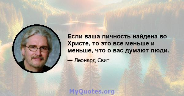 Если ваша личность найдена во Христе, то это все меньше и меньше, что о вас думают люди.