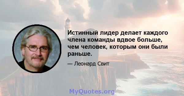 Истинный лидер делает каждого члена команды вдвое больше, чем человек, которым они были раньше.