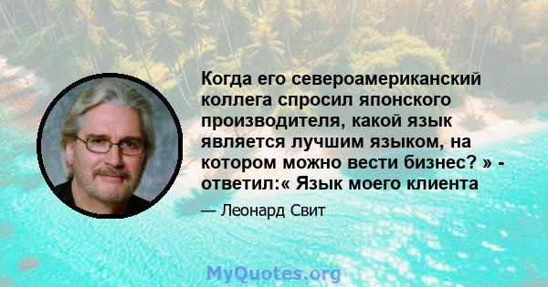 Когда его североамериканский коллега спросил японского производителя, какой язык является лучшим языком, на котором можно вести бизнес? » - ответил:« Язык моего клиента