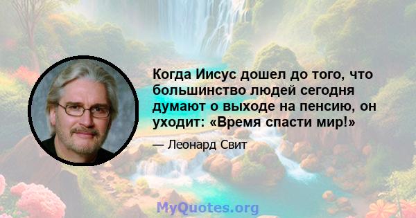 Когда Иисус дошел до того, что большинство людей сегодня думают о выходе на пенсию, он уходит: «Время спасти мир!»