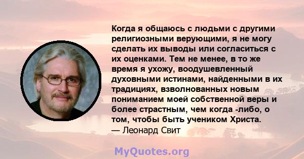 Когда я общаюсь с людьми с другими религиозными верующими, я не могу сделать их выводы или согласиться с их оценками. Тем не менее, в то же время я ухожу, воодушевленный духовными истинами, найденными в их традициях,