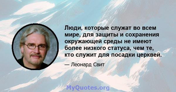 Люди, которые служат во всем мире, для защиты и сохранения окружающей среды не имеют более низкого статуса, чем те, кто служит для посадки церквей.