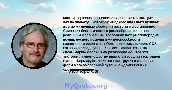 Миллиард господных сапинов добавляется каждые 11 лет на планету. Гипертрофия одного вида выталкивает другие жизненные формы из постели и в вымирание. Снижение биологического разнообразия является реальным и серьезным.