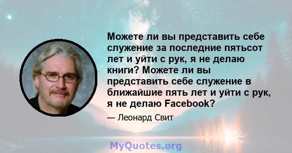 Можете ли вы представить себе служение за последние пятьсот лет и уйти с рук, я не делаю книги? Можете ли вы представить себе служение в ближайшие пять лет и уйти с рук, я не делаю Facebook?