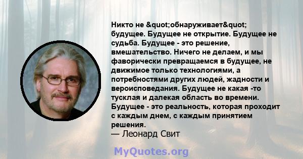 Никто не "обнаруживает" будущее. Будущее не открытие. Будущее не судьба. Будущее - это решение, вмешательство. Ничего не делаем, и мы фаворически превращаемся в будущее, не движимое только технологиями, а