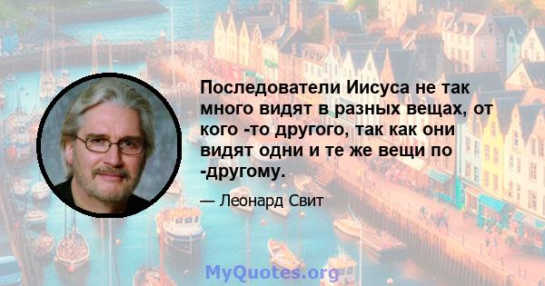 Последователи Иисуса не так много видят в разных вещах, от кого -то другого, так как они видят одни и те же вещи по -другому.