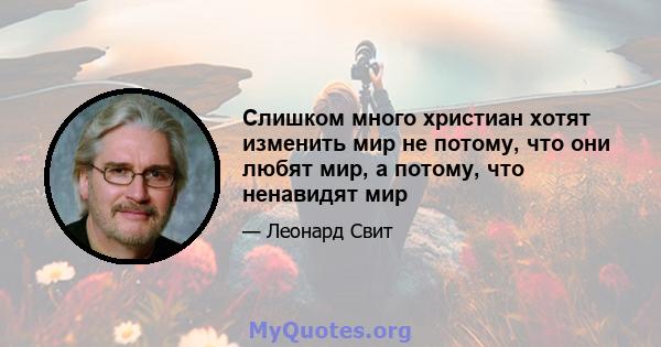 Слишком много христиан хотят изменить мир не потому, что они любят мир, а потому, что ненавидят мир