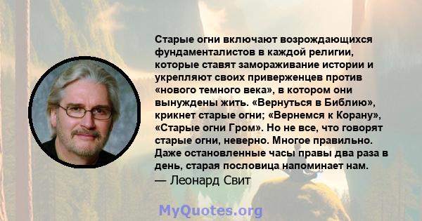 Старые огни включают возрождающихся фундаменталистов в каждой религии, которые ставят замораживание истории и укрепляют своих приверженцев против «нового темного века», в котором они вынуждены жить. «Вернуться в