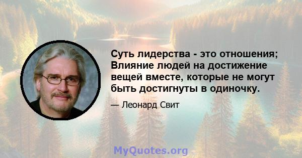 Суть лидерства - это отношения; Влияние людей на достижение вещей вместе, которые не могут быть достигнуты в одиночку.