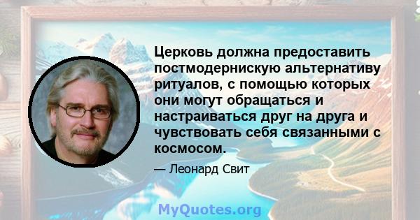 Церковь должна предоставить постмодернискую альтернативу ритуалов, с помощью которых они могут обращаться и настраиваться друг на друга и чувствовать себя связанными с космосом.