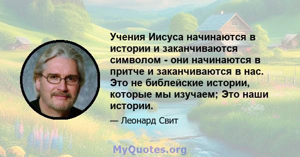 Учения Иисуса начинаются в истории и заканчиваются символом - они начинаются в притче и заканчиваются в нас. Это не библейские истории, которые мы изучаем; Это наши истории.