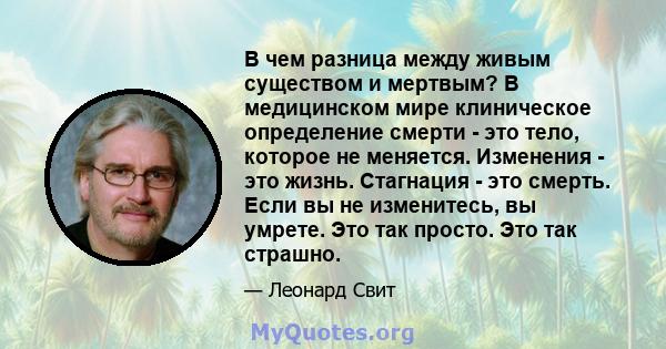 В чем разница между живым существом и мертвым? В медицинском мире клиническое определение смерти - это тело, которое не меняется. Изменения - это жизнь. Стагнация - это смерть. Если вы не изменитесь, вы умрете. Это так