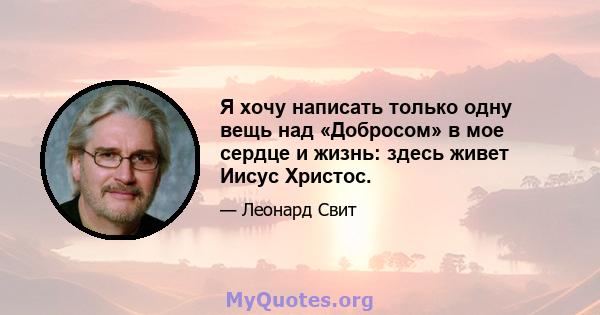 Я хочу написать только одну вещь над «Добросом» в мое сердце и жизнь: здесь живет Иисус Христос.