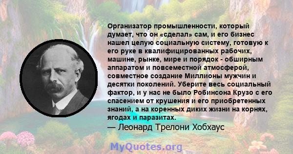 Организатор промышленности, который думает, что он «сделал» сам, и его бизнес нашел целую социальную систему, готовую к его руке в квалифицированных рабочих, машине, рынке, мире и порядок - обширным аппаратом и