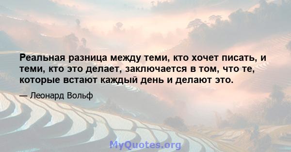 Реальная разница между теми, кто хочет писать, и теми, кто это делает, заключается в том, что те, которые встают каждый день и делают это.