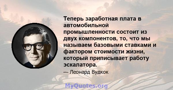 Теперь заработная плата в автомобильной промышленности состоит из двух компонентов, то, что мы называем базовыми ставками и фактором стоимости жизни, который приписывает работу эскалатора.