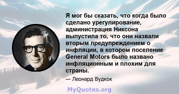 Я мог бы сказать, что когда было сделано урегулирование, администрация Никсона выпустила то, что они назвали вторым предупреждением о инфляции, в котором поселение General Motors было названо инфляционным и плохим для