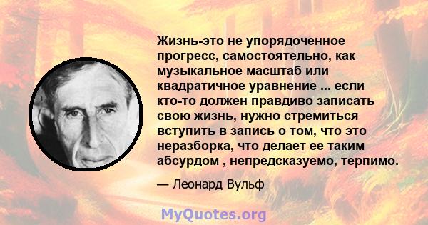 Жизнь-это не упорядоченное прогресс, самостоятельно, как музыкальное масштаб или квадратичное уравнение ... если кто-то должен правдиво записать свою жизнь, нужно стремиться вступить в запись о том, что это неразборка,