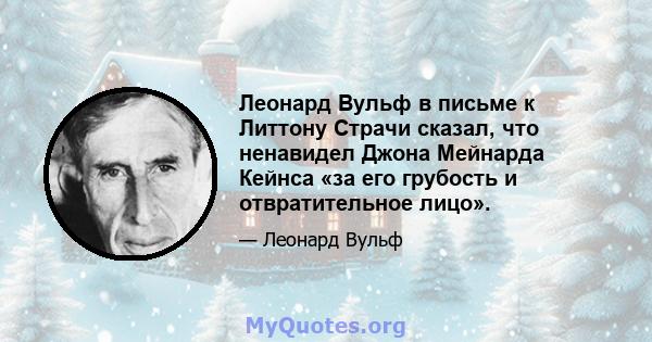 Леонард Вульф в письме к Литтону Страчи сказал, что ненавидел Джона Мейнарда Кейнса «за его грубость и отвратительное лицо».