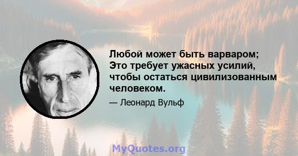 Любой может быть варваром; Это требует ужасных усилий, чтобы остаться цивилизованным человеком.