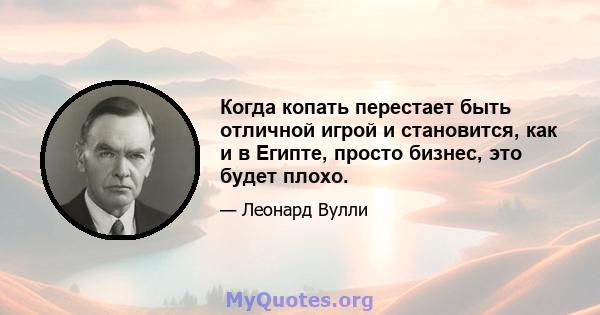 Когда копать перестает быть отличной игрой и становится, как и в Египте, просто бизнес, это будет плохо.