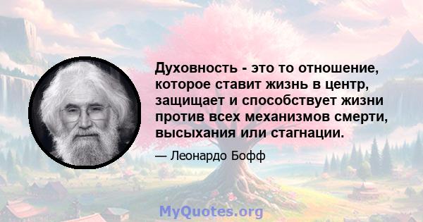 Духовность - это то отношение, которое ставит жизнь в центр, защищает и способствует жизни против всех механизмов смерти, высыхания или стагнации.