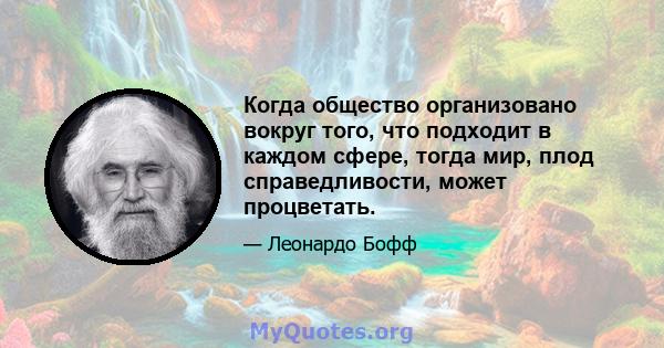 Когда общество организовано вокруг того, что подходит в каждом сфере, тогда мир, плод справедливости, может процветать.