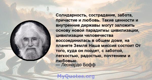 Солидарность, сострадание, забота, причастие и любовь. Такие ценности и внутренние державы могут заложить основу новой парадигмы цивилизации, цивилизации человечества воссоединилась в общем доме, на планете Земля Наша