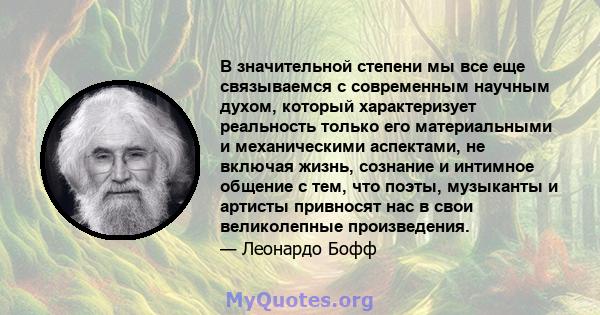 В значительной степени мы все еще связываемся с современным научным духом, который характеризует реальность только его материальными и механическими аспектами, не включая жизнь, сознание и интимное общение с тем, что