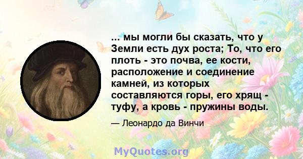 ... мы могли бы сказать, что у Земли есть дух роста; То, что его плоть - это почва, ее кости, расположение и соединение камней, из которых составляются горы, его хрящ - туфу, а кровь - пружины воды.