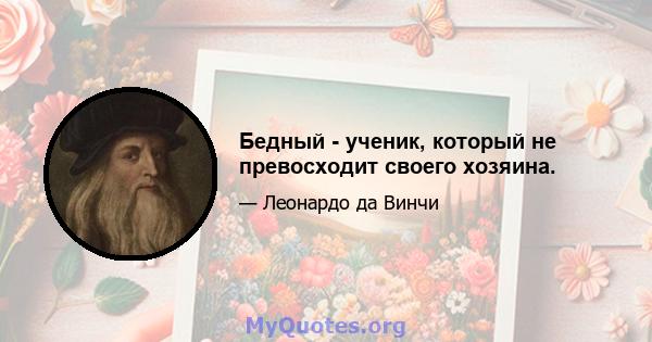 Бедный - ученик, который не превосходит своего хозяина.