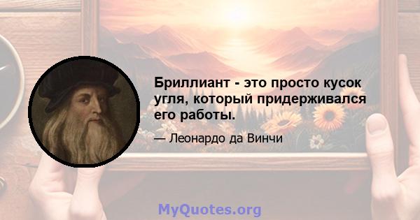 Бриллиант - это просто кусок угля, который придерживался его работы.